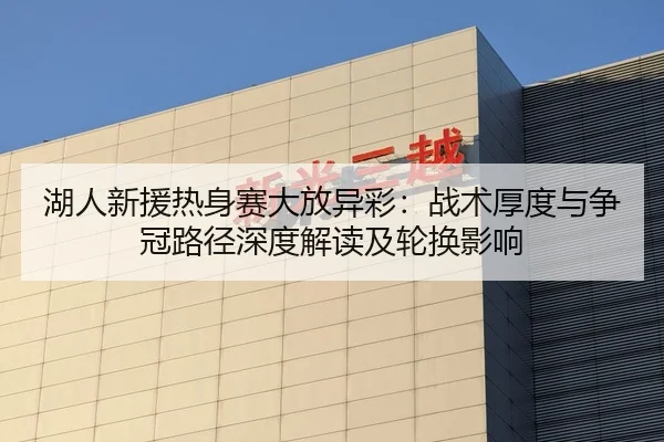 湖人新援热身赛大放异彩：战术厚度与争冠路径深度解读及轮换影响
