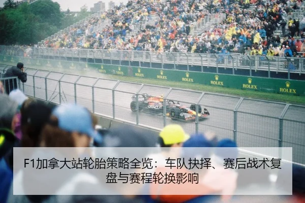 F1加拿大站轮胎策略全览：车队抉择、赛后战术复盘与赛程轮换影响