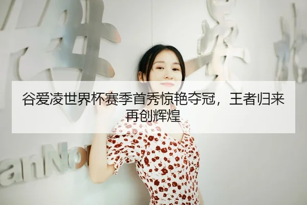 谷爱凌世界杯赛季首秀惊艳夺冠，王者归来再创辉煌
